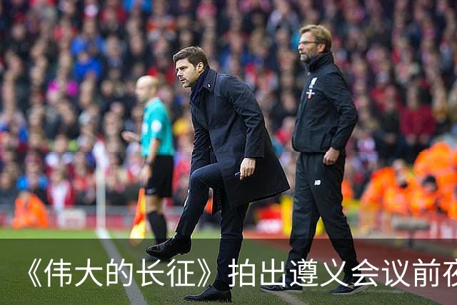 《伟大的长征》拍出遵义会议前夜，决定红军命运的心理博弈在涌动