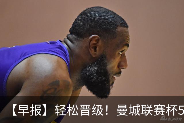 【早报】轻松晋级！曼城联赛杯5球大胜诺维奇！