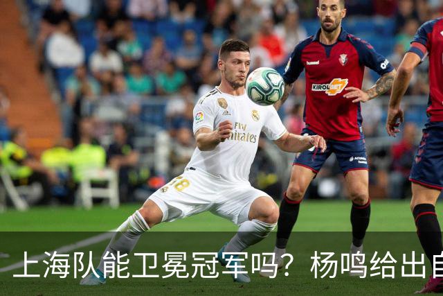 上海队能卫冕冠军吗？杨鸣给出自己的一个答案！
