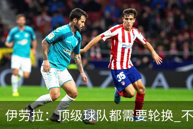 伊劳拉：顶级球队都需要轮换 不会因切尔西的纪律问题去激怒他们