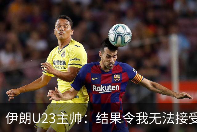 伊朗U23主帅：结果令我无法接受，所有球员都曾以为晋级在望