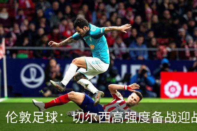 伦敦足球：切尔西高强度备战迎战热刺，彭德斯受重点考验