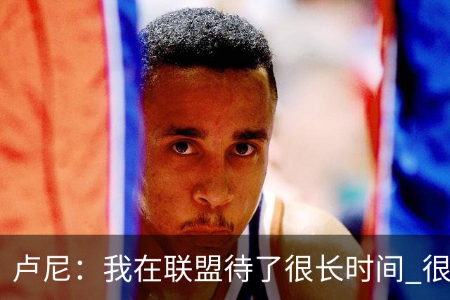 卢尼：我在联盟待了很长时间 很多球队跑的大致是相同的战术