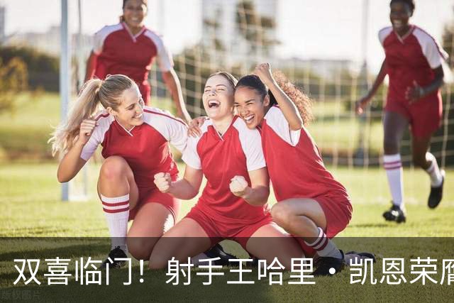 双喜临门！射手王哈里•凯恩荣膺2026金球奖及最佳射手