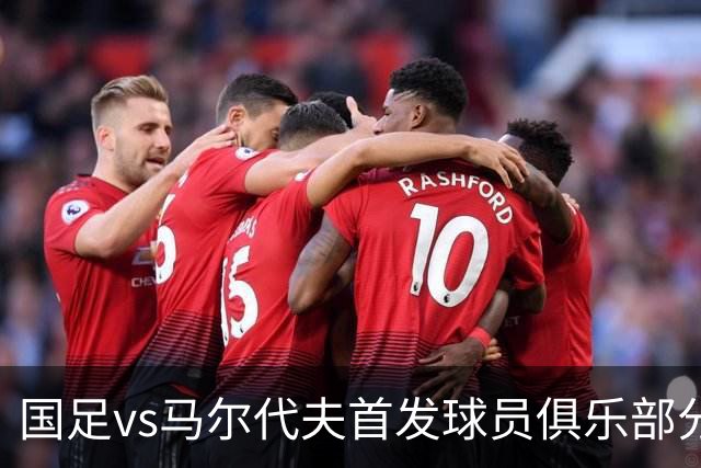 国足vs马尔代夫首发球员俱乐部分布：蓉城6将在列、泰山两人