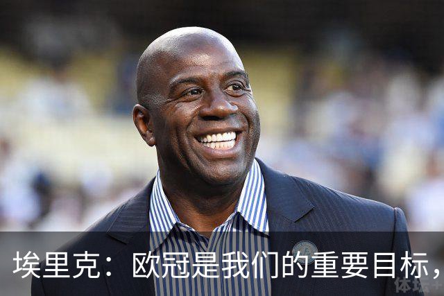 埃里克：欧冠是我们的重要目标，保持现在的水平就能位居前列