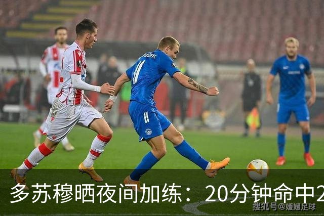 多苏穆晒夜间加练：20分钟命中250记三分 想夺冠就得晚上回来训练