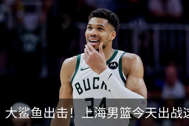 大鲨鱼出击！上海男篮今天出战这项洲际大赛