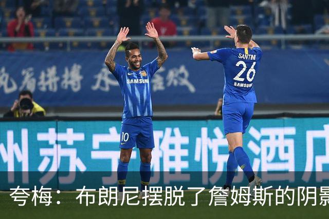 夸梅：布朗尼摆脱了詹姆斯的阴影后是个合格3D 他配得上留在NBA