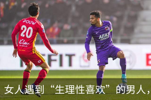 女人遇到“生理性喜欢”的男人，她身体发出的信号，太明显了！