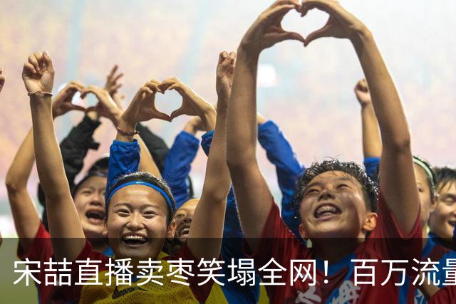 宋喆直播卖枣笑塌全网！百万流量零成交，满屏王宝强弹幕扎心到爆