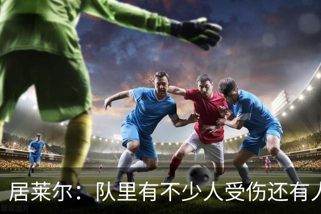居莱尔：队里有不少人受伤还有人停赛，这场我们已经尽了全力