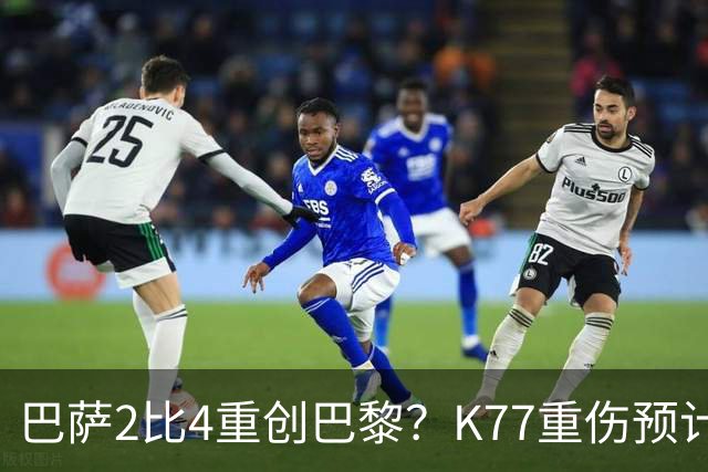 巴萨2比4重创巴黎？K77重伤预计赛季报销，欧冠三连悬了