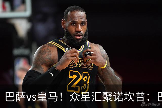 巴萨vs皇马！众星汇聚诺坎普：巴萨十连胜纪录与皇马的6分追击战