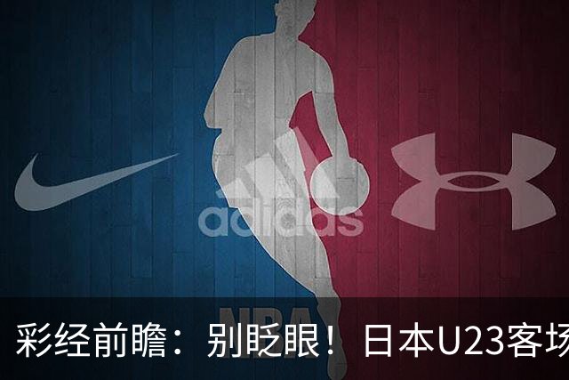 彩经前瞻：别眨眼！日本U23客场火力全开，吉尔吉斯斯坦恐被打穿