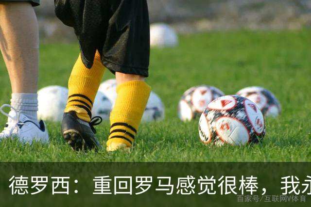 德罗西：重回罗马感觉很棒，我永远是红狼球迷，但也始终尝试赢球