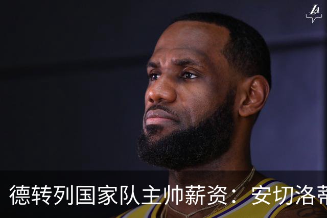 德转列国家队主帅薪资：安切洛蒂、克洛普、波切蒂诺、图赫尔前四