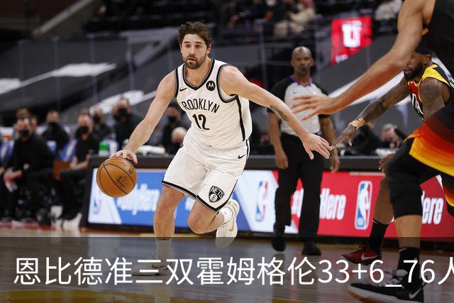 恩比德准三双霍姆格伦33+6 76人险胜终结连败