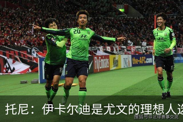 托尼：伊卡尔迪是尤文的理想人选 斯卡马卡还得练