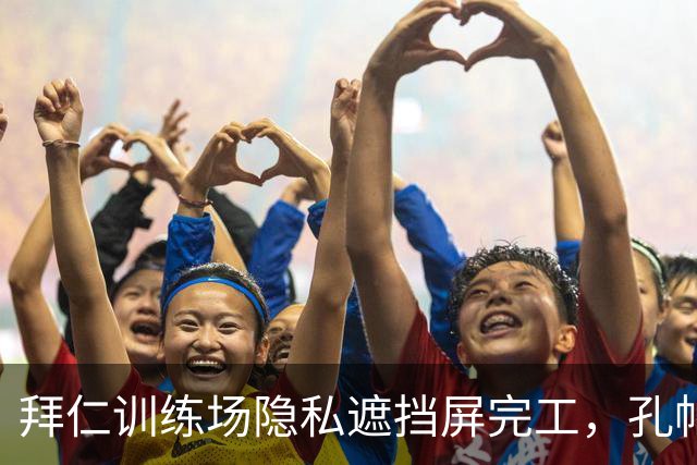 拜仁训练场隐私遮挡屏完工，孔帕尼可闭门训练