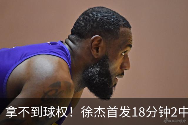 拿不到球权！徐杰首发18分钟2中2仅拿到6分1助攻