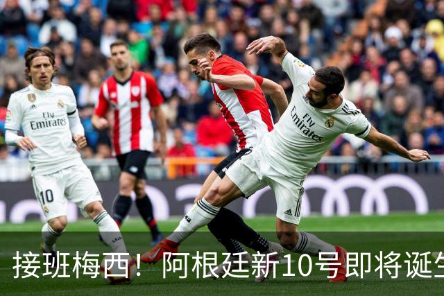 接班梅西！阿根廷新10号即将诞生：出身皇马！两大意甲新星竞争