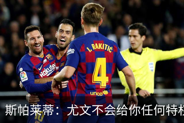 斯帕莱蒂：尤文不会给你任何特权，只会衡量你每一天愿意付出多少