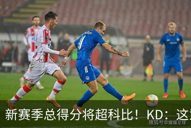 新赛季总得分将超科比！KD：这意义重大 能与传奇并肩如梦似幻