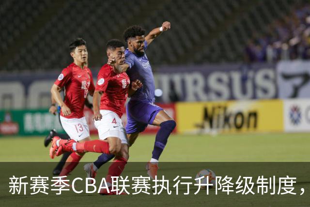 新赛季CBA联赛执行升降级制度，全明星周末落户西安
