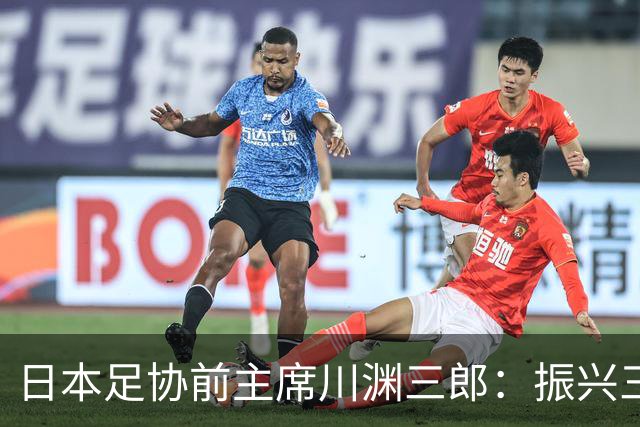 日本足协前主席川渊三郎：振兴三大球需要俱乐部扩大基础