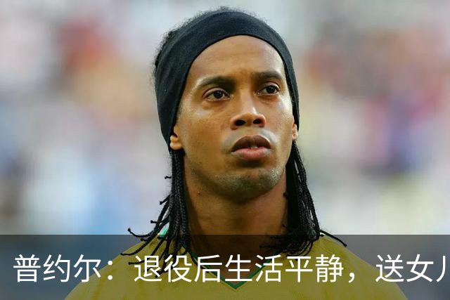 普约尔：退役后生活平静，送女儿上学后就运动、带着狗上山