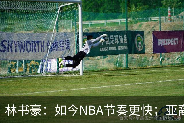 林书豪：如今NBA节奏更快；亚裔球员不要把自己留在舒适圈里