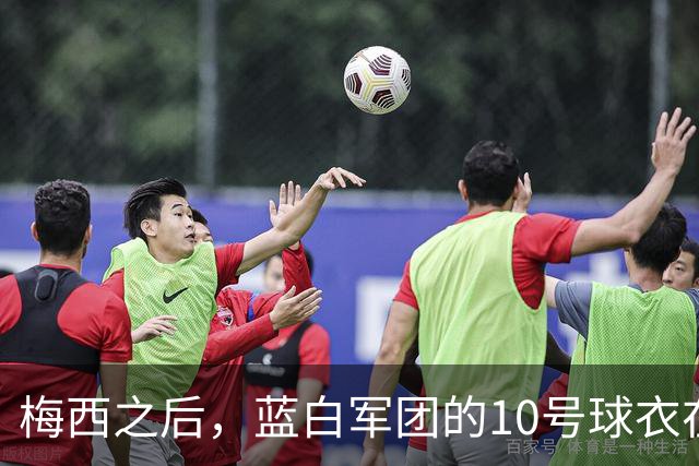 梅西之后，蓝白军团的10号球衣在等下一个主人