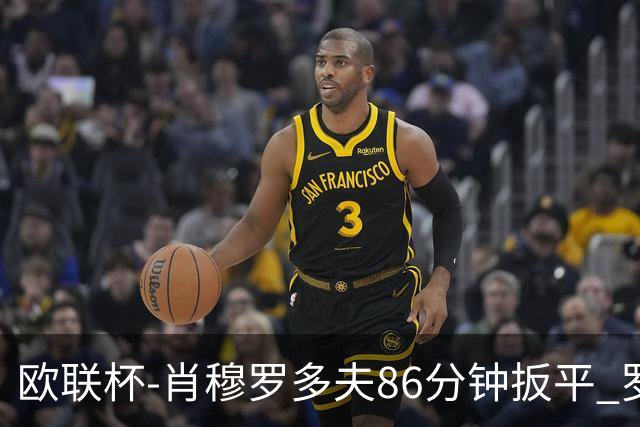 欧联杯-肖穆罗多夫86分钟扳平 罗马遭绝杀1-2客负