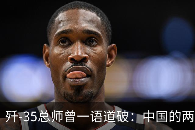 歼-35总师曾一语道破：中国的两款六代机，可能再一次出人意料