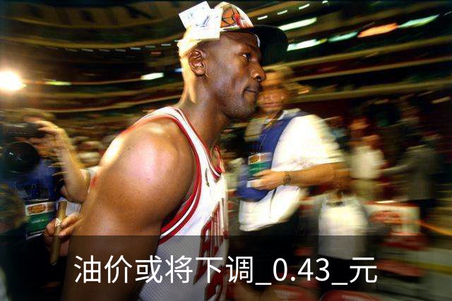 油价或将下调 0.43 元