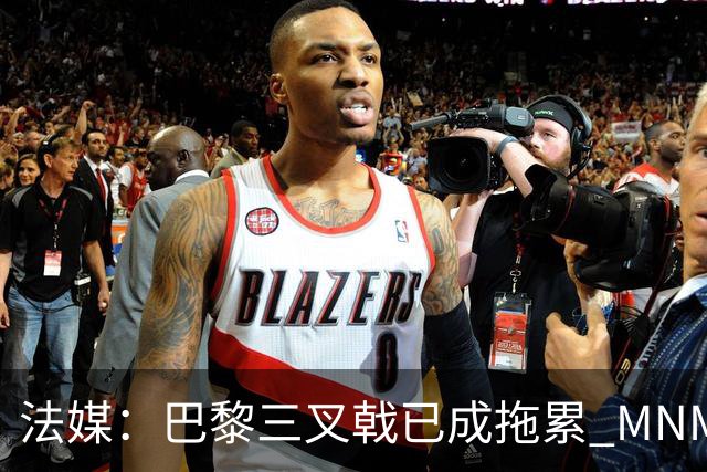 法媒：巴黎三叉戟已成拖累 MNM一起上场进球率大降
