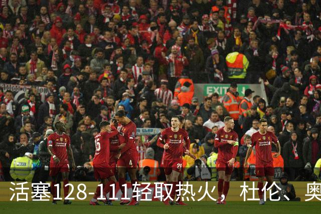 活塞128-111轻取热火，杜伦、奥萨尔伤退，字母哥空砍36分