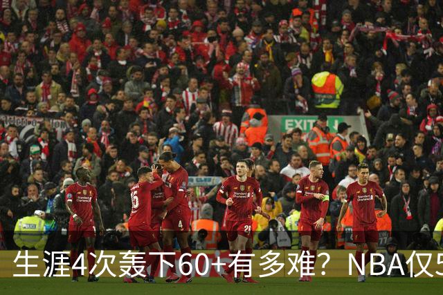 生涯4次轰下60+有多难？NBA仅5人做到，现役2人，利拉德超乔丹