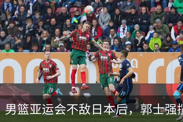 男篮亚运会不敌日本后，郭士强揽责难服众，只有王治郅敢说大实话