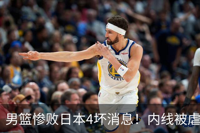 男篮惨败日本4坏消息！内线被虐，防守+篮板全崩，进攻战术拉胯！