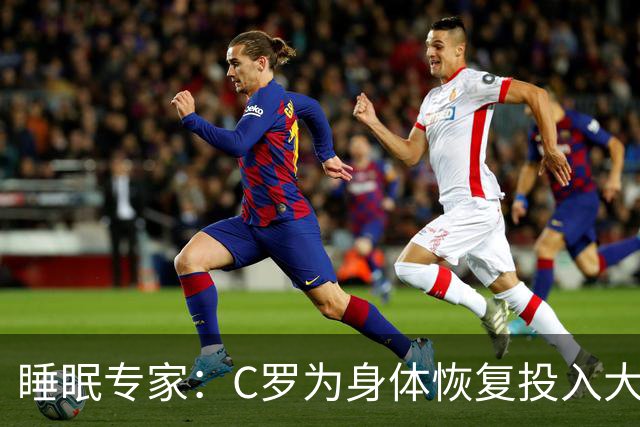 睡眠专家：C罗为身体恢复投入大量时间金钱，这是其他人所忽视的
