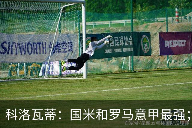 科洛瓦蒂：国米和罗马意甲最强；尤文不提也罢