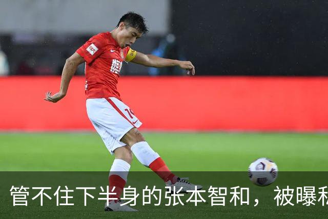 管不住下半身的张本智和，被曝私生活猛料，频繁约女生仅冰山一角