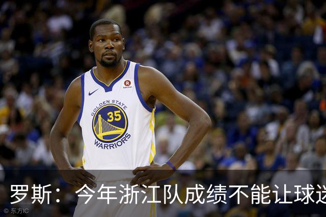 罗斯：今年浙江队成绩不能让球迷满意，我对此承担全部责任
