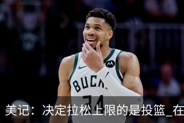 美记：决定拉松上限的是投篮 在字母哥身边33%的三分命中率不够