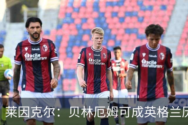 莱因克尔：贝林厄姆可成英格兰历史最佳，触球好得难以置信