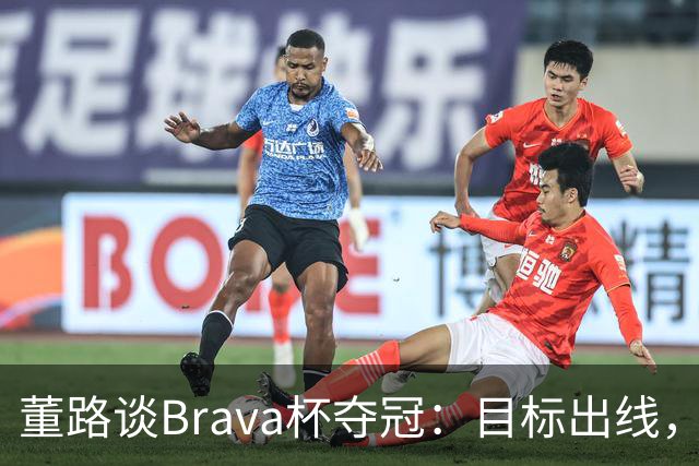董路谈Brava杯夺冠：目标出线，结果出道即巅峰 像是冥冥中的安排