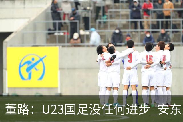 董路：U23国足没任何进步 安东尼奥不会总结 我们上哪儿进世界杯？