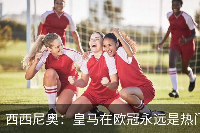 西西尼奥：皇马在欧冠永远是热门 恩德里克该去罗马无需犹豫